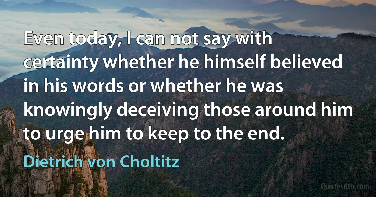 Even today, I can not say with certainty whether he himself believed in his words or whether he was knowingly deceiving those around him to urge him to keep to the end. (Dietrich von Choltitz)