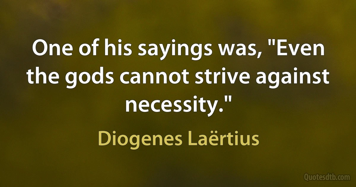 One of his sayings was, "Even the gods cannot strive against necessity." (Diogenes Laërtius)