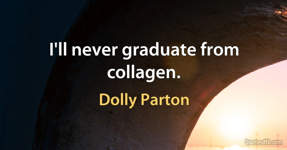 I'll never graduate from collagen. (Dolly Parton)