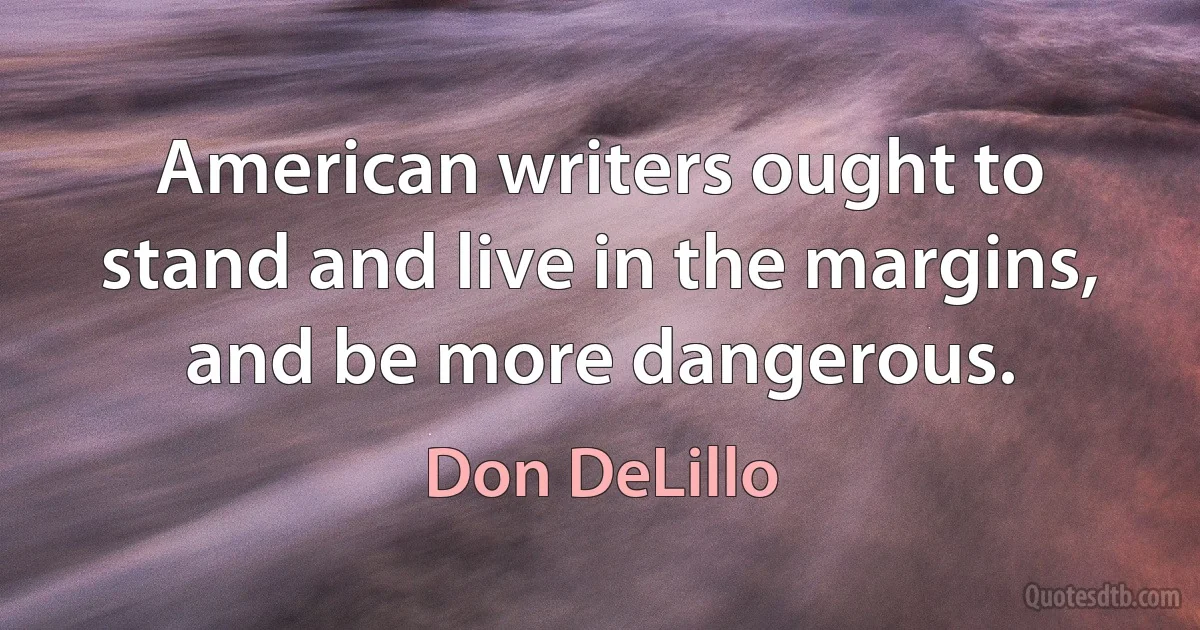 American writers ought to stand and live in the margins, and be more dangerous. (Don DeLillo)