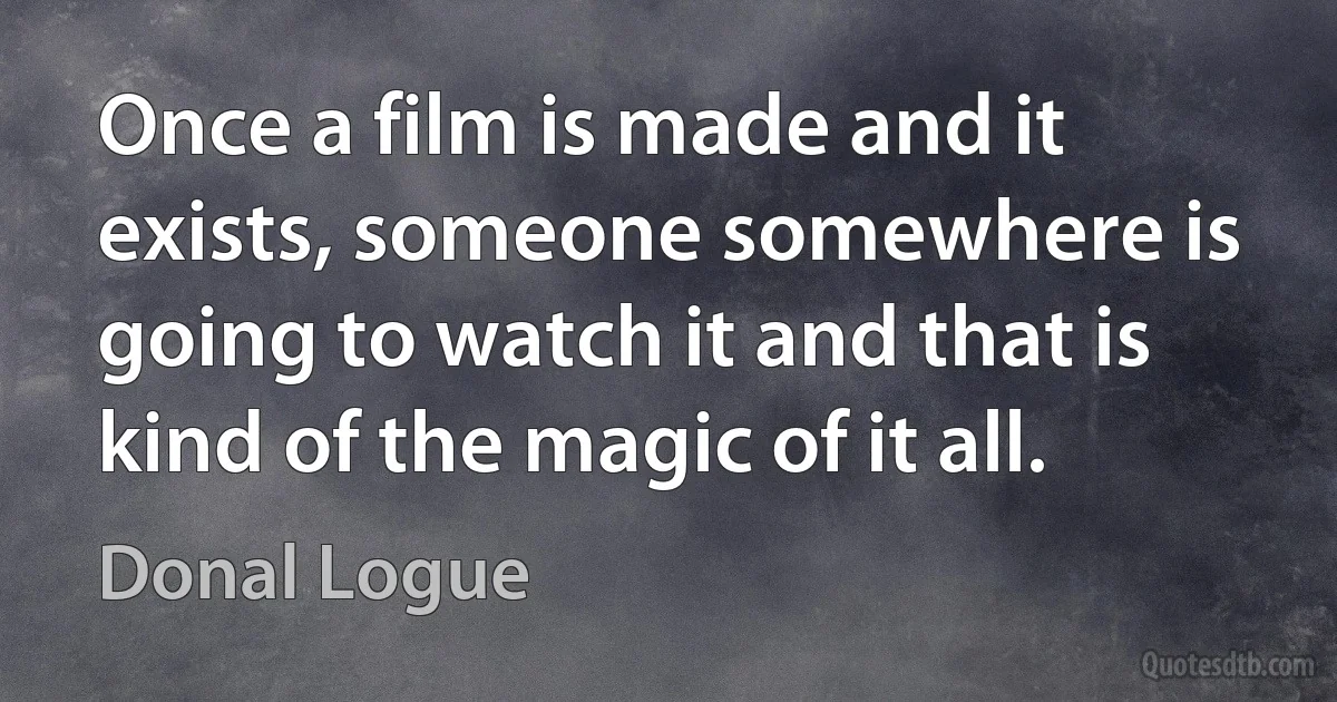 Once a film is made and it exists, someone somewhere is going to watch it and that is kind of the magic of it all. (Donal Logue)