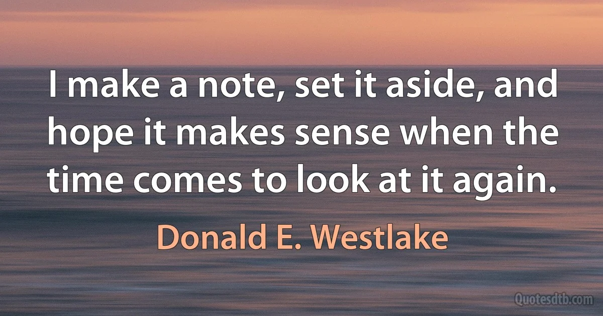 I make a note, set it aside, and hope it makes sense when the time comes to look at it again. (Donald E. Westlake)