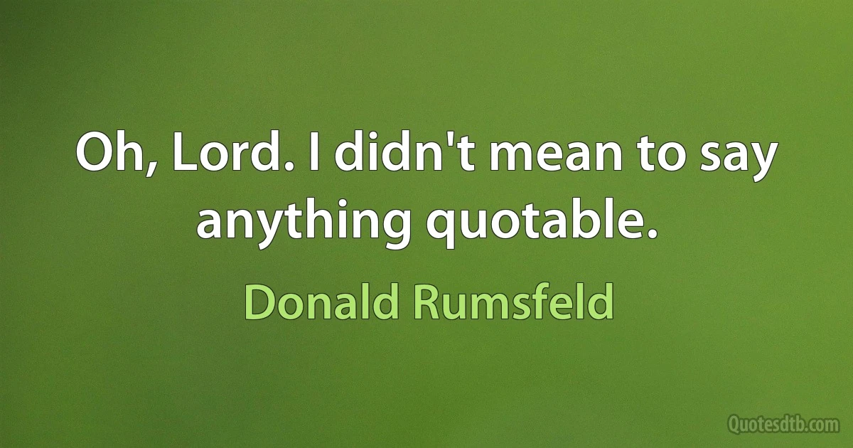 Oh, Lord. I didn't mean to say anything quotable. (Donald Rumsfeld)