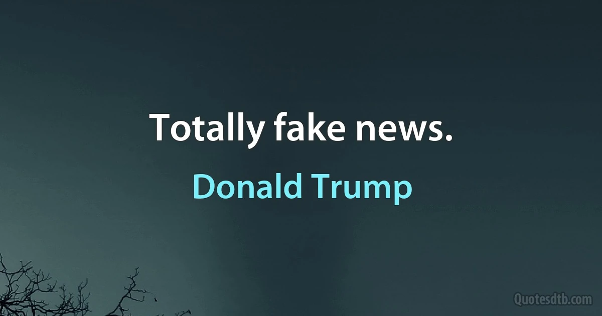 Totally fake news. (Donald Trump)