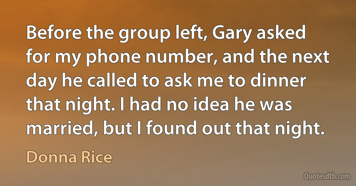 Before the group left, Gary asked for my phone number, and the next day he called to ask me to dinner that night. I had no idea he was married, but I found out that night. (Donna Rice)