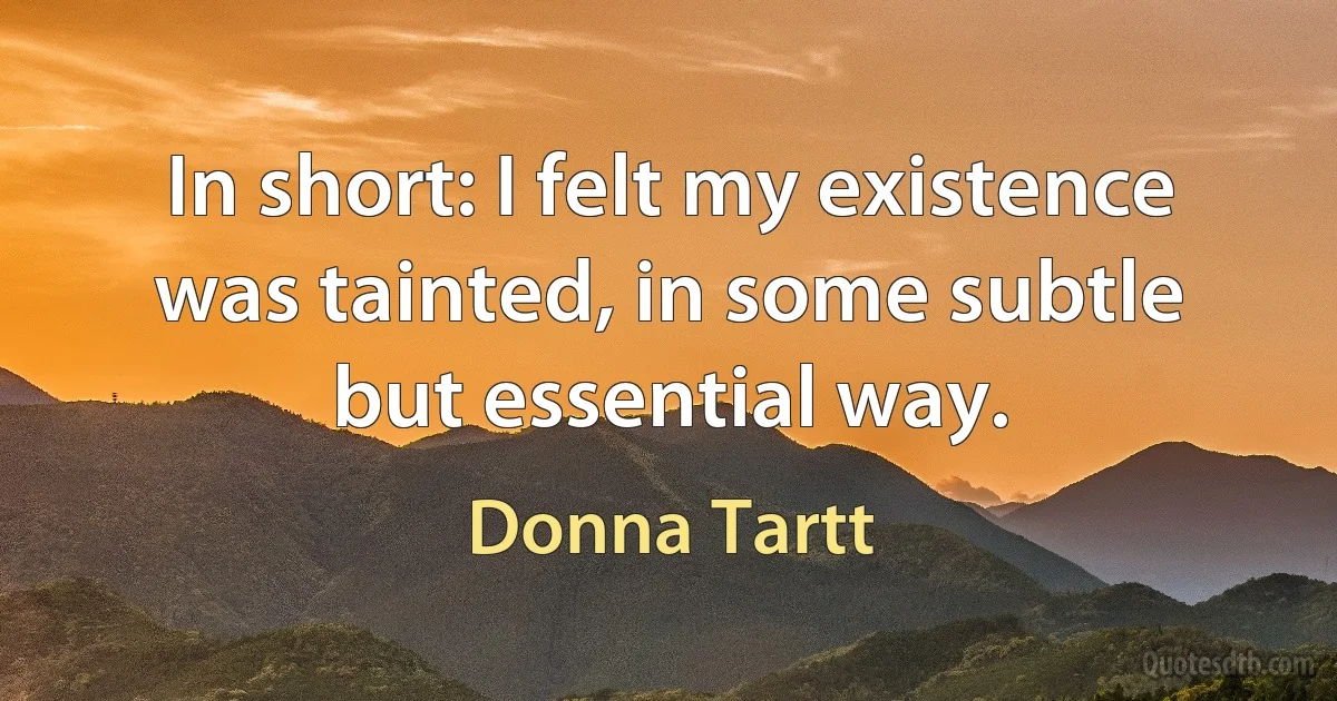 In short: I felt my existence was tainted, in some subtle but essential way. (Donna Tartt)