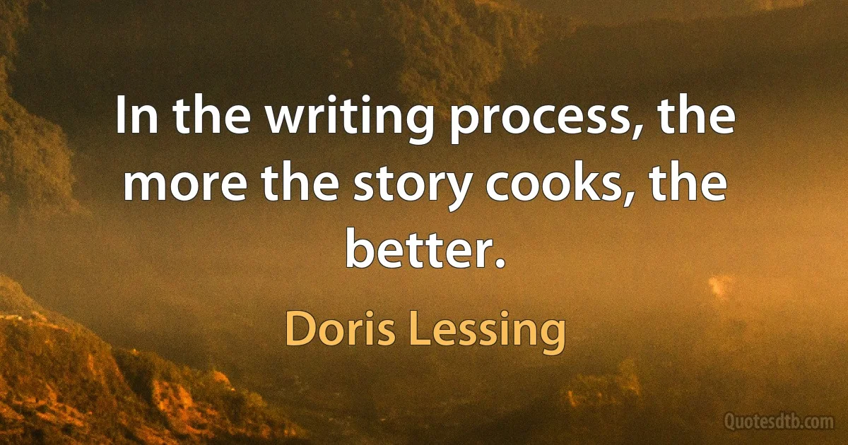 In the writing process, the more the story cooks, the better. (Doris Lessing)