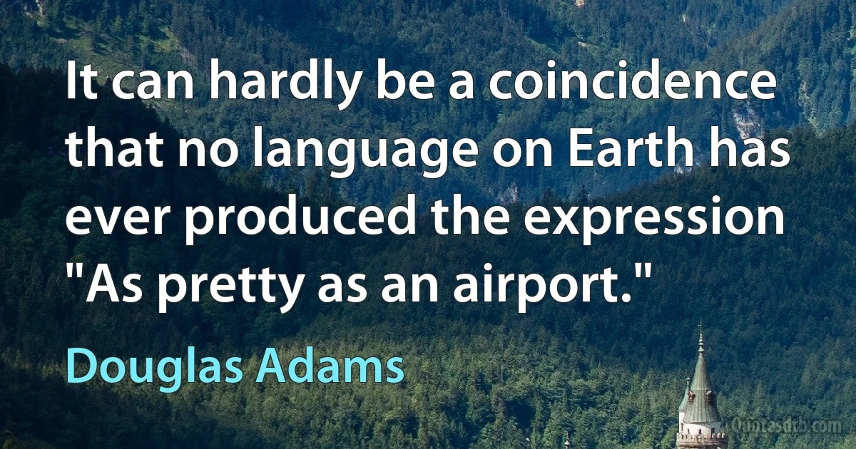 It can hardly be a coincidence that no language on Earth has ever produced the expression "As pretty as an airport." (Douglas Adams)