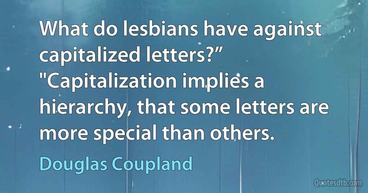 What do lesbians have against capitalized letters?”
"Capitalization implies a hierarchy, that some letters are more special than others. (Douglas Coupland)