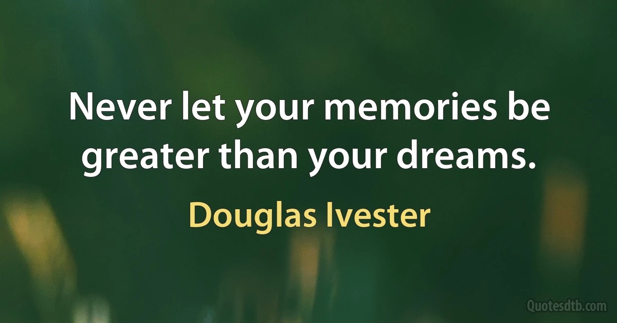 Never let your memories be greater than your dreams. (Douglas Ivester)