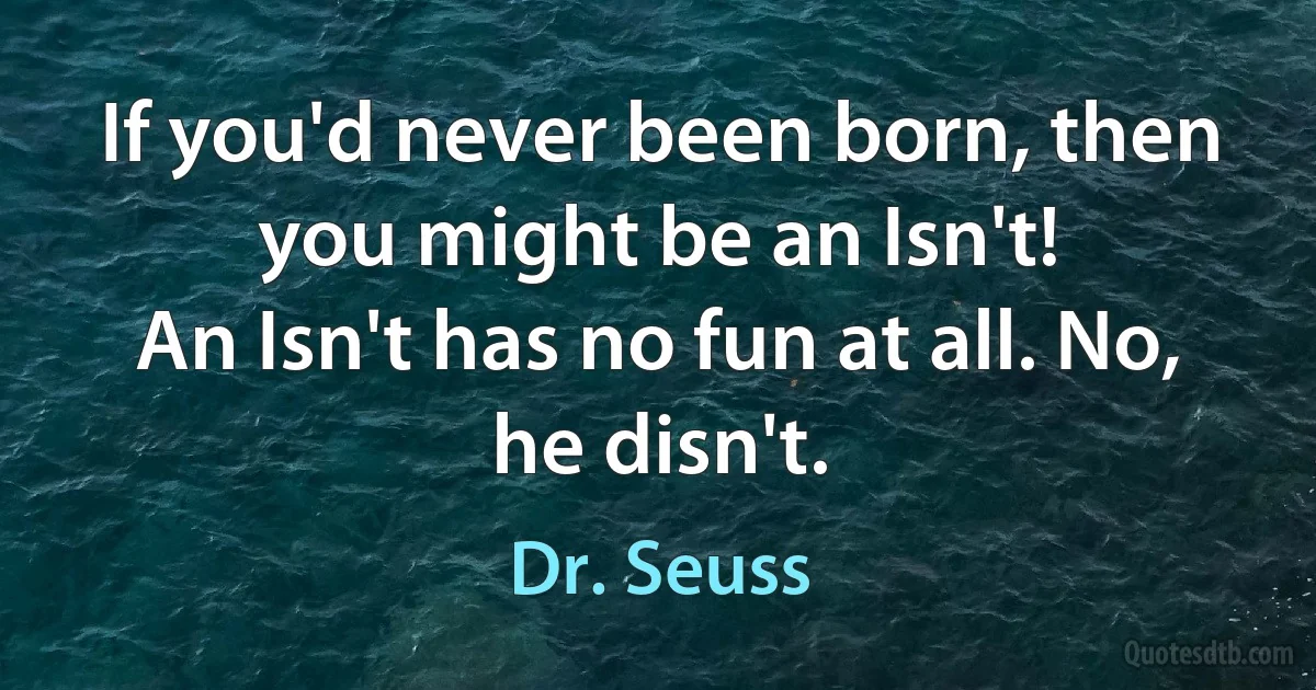 If you'd never been born, then you might be an Isn't!
An Isn't has no fun at all. No, he disn't. (Dr. Seuss)