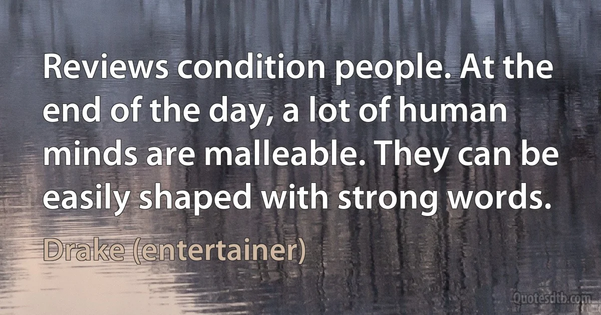 Reviews condition people. At the end of the day, a lot of human minds are malleable. They can be easily shaped with strong words. (Drake (entertainer))