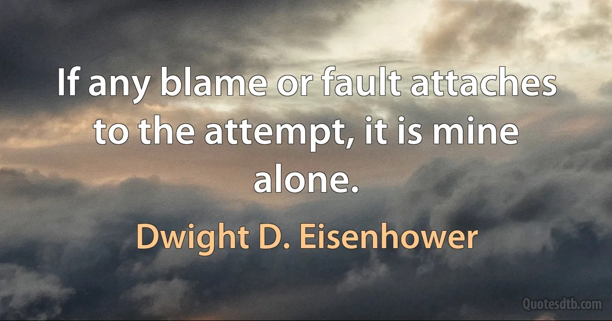 If any blame or fault attaches to the attempt, it is mine alone. (Dwight D. Eisenhower)