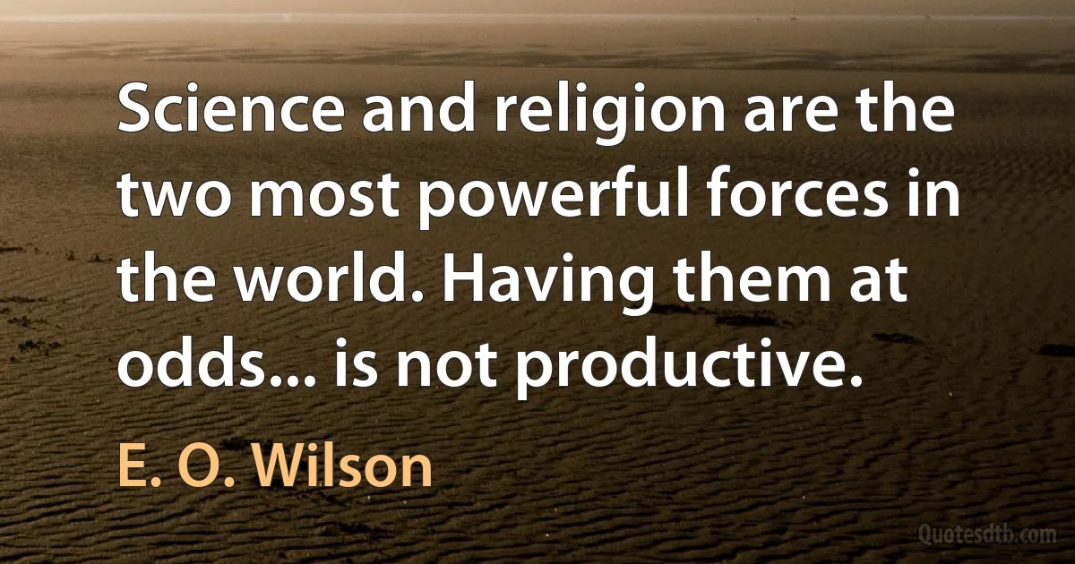 Science and religion are the two most powerful forces in the world. Having them at odds... is not productive. (E. O. Wilson)