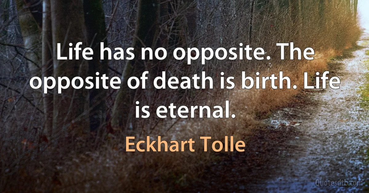 Life has no opposite. The opposite of death is birth. Life is eternal. (Eckhart Tolle)