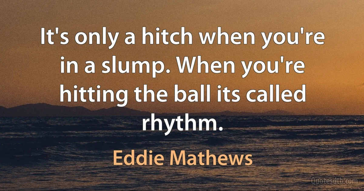 It's only a hitch when you're in a slump. When you're hitting the ball its called rhythm. (Eddie Mathews)