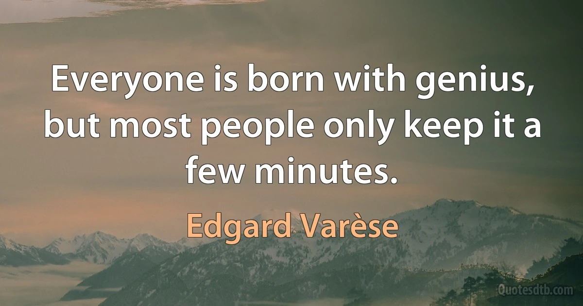 Everyone is born with genius, but most people only keep it a few minutes. (Edgard Varèse)