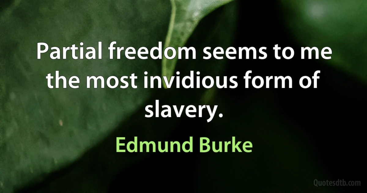 Partial freedom seems to me the most invidious form of slavery. (Edmund Burke)