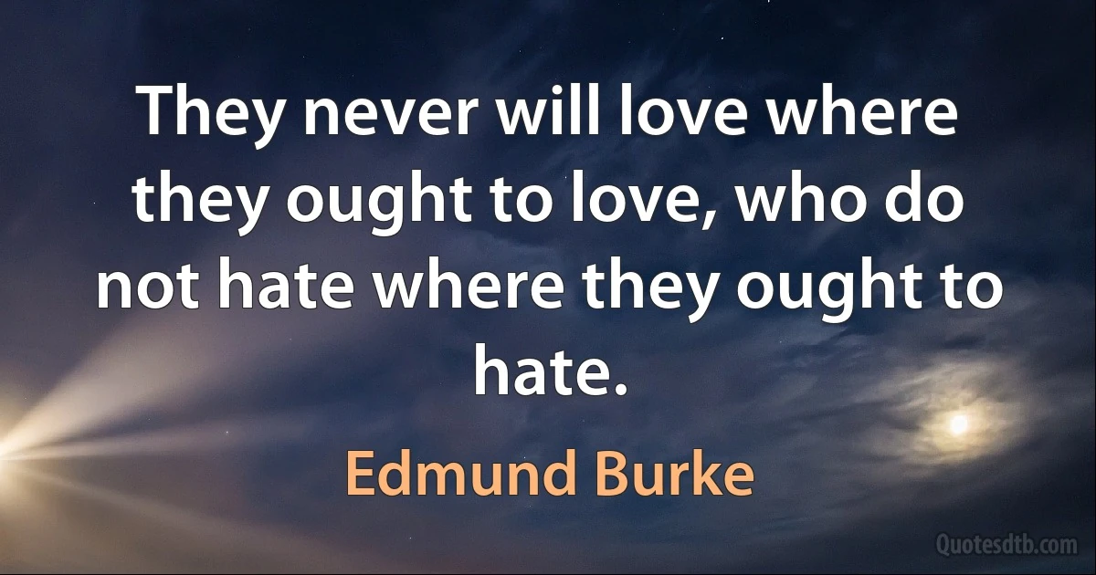 They never will love where they ought to love, who do not hate where they ought to hate. (Edmund Burke)