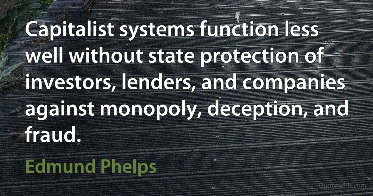 Capitalist systems function less well without state protection of investors, lenders, and companies against monopoly, deception, and fraud. (Edmund Phelps)