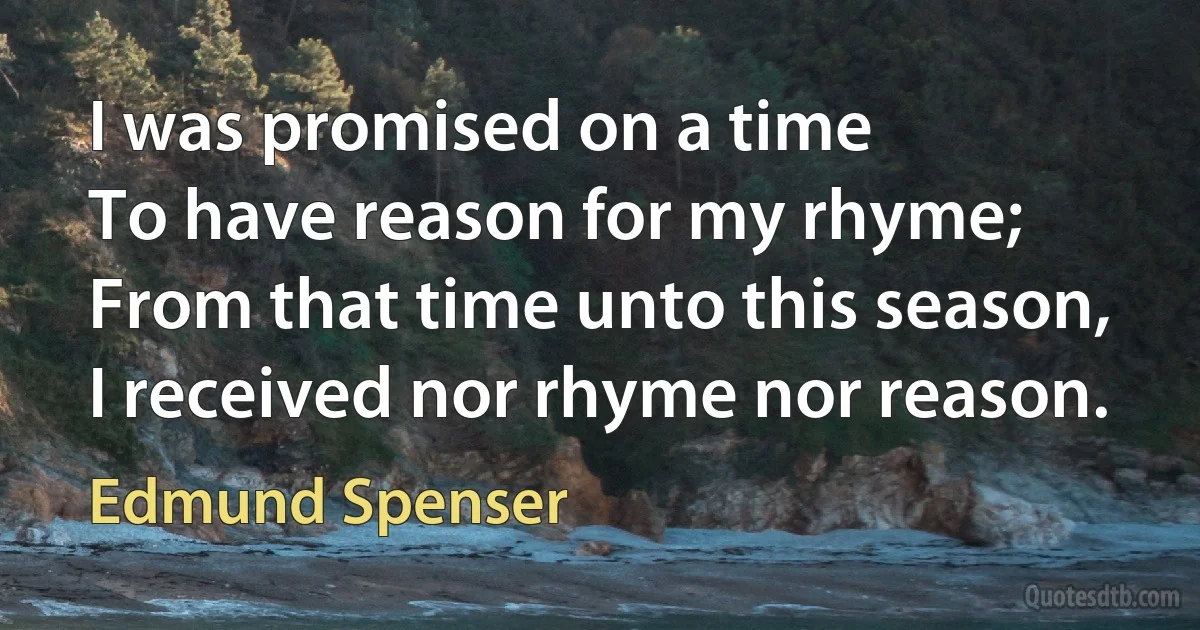 I was promised on a time
To have reason for my rhyme;
From that time unto this season,
I received nor rhyme nor reason. (Edmund Spenser)