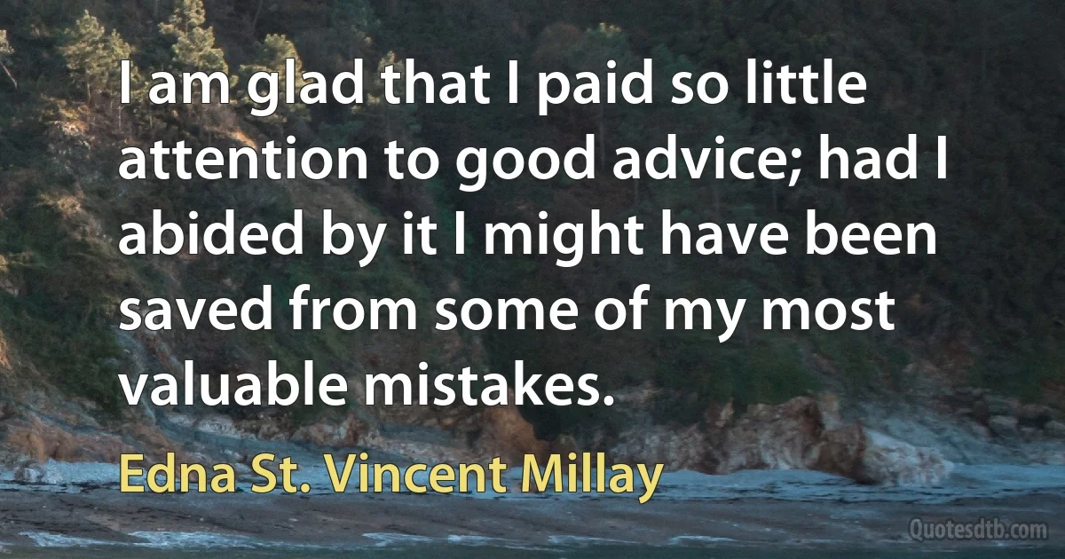 I am glad that I paid so little attention to good advice; had I abided by it I might have been saved from some of my most valuable mistakes. (Edna St. Vincent Millay)