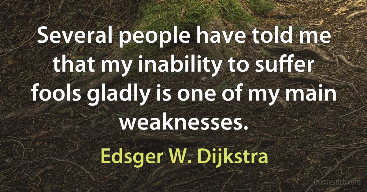 Several people have told me that my inability to suffer fools gladly is one of my main weaknesses. (Edsger W. Dijkstra)