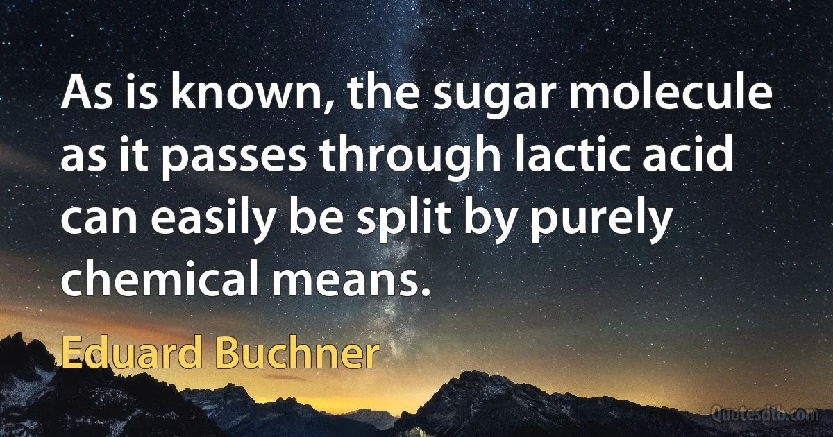 As is known, the sugar molecule as it passes through lactic acid can easily be split by purely chemical means. (Eduard Buchner)