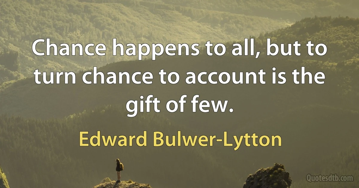 Chance happens to all, but to turn chance to account is the gift of few. (Edward Bulwer-Lytton)