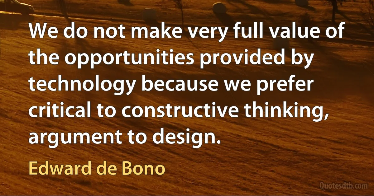 We do not make very full value of the opportunities provided by technology because we prefer critical to constructive thinking, argument to design. (Edward de Bono)