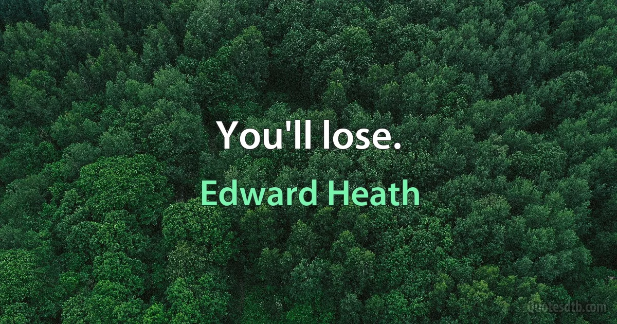 You'll lose. (Edward Heath)