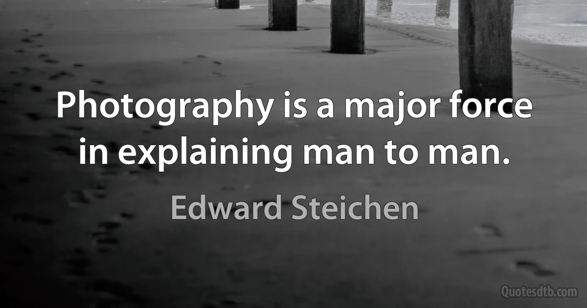 Photography is a major force in explaining man to man. (Edward Steichen)