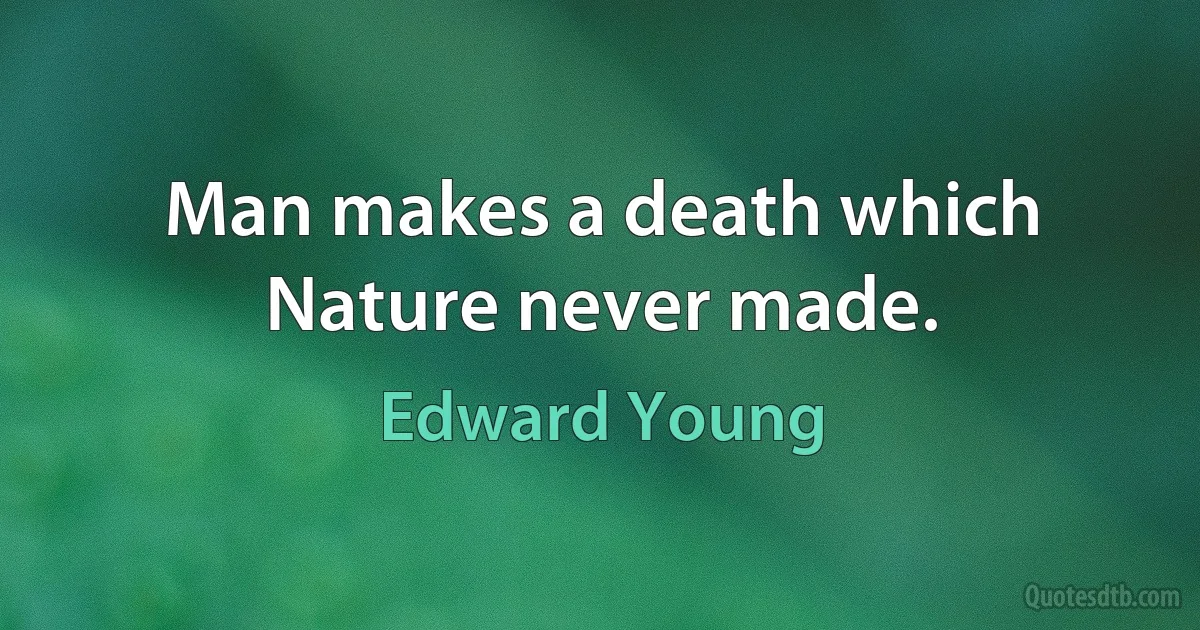 Man makes a death which Nature never made. (Edward Young)