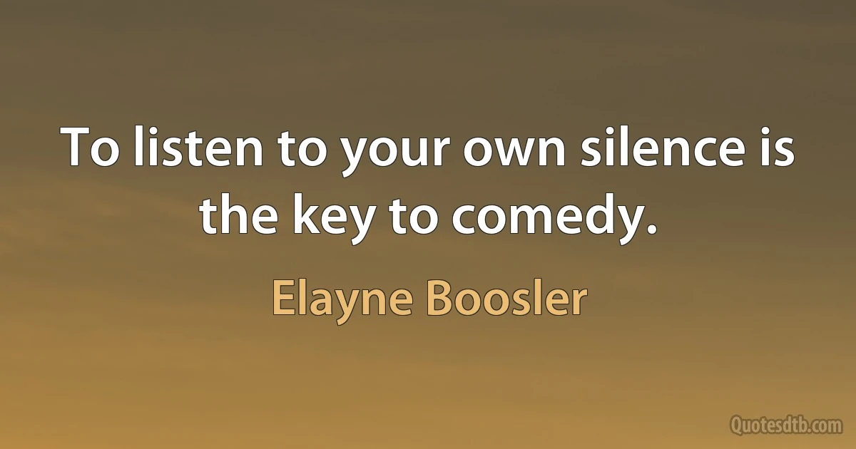 To listen to your own silence is the key to comedy. (Elayne Boosler)