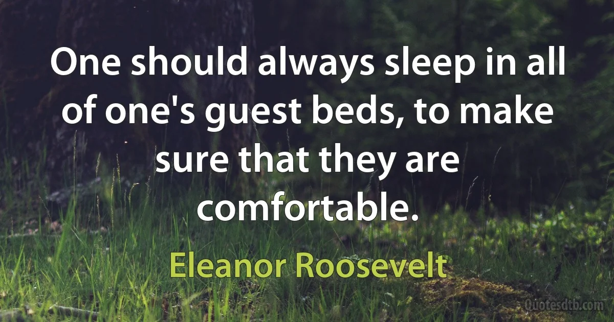 One should always sleep in all of one's guest beds, to make sure that they are comfortable. (Eleanor Roosevelt)