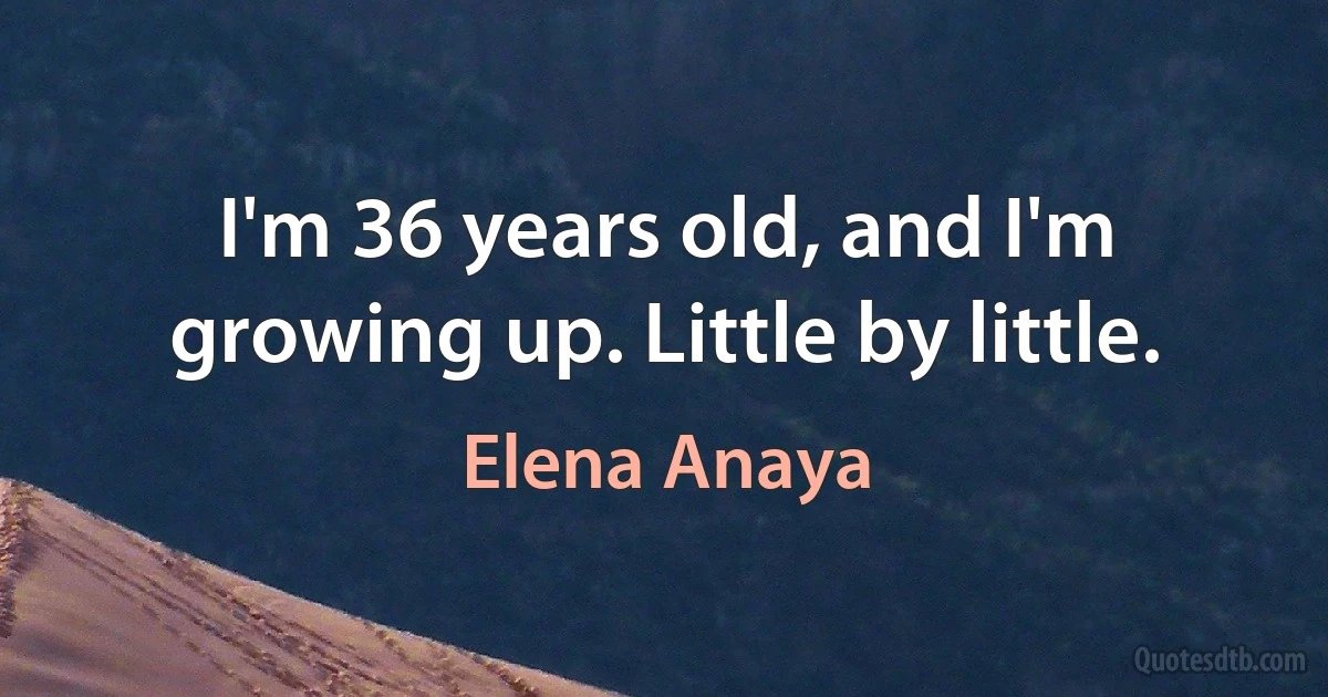 I'm 36 years old, and I'm growing up. Little by little. (Elena Anaya)