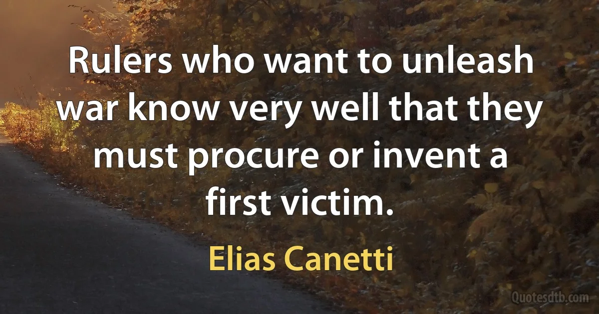 Rulers who want to unleash war know very well that they must procure or invent a first victim. (Elias Canetti)