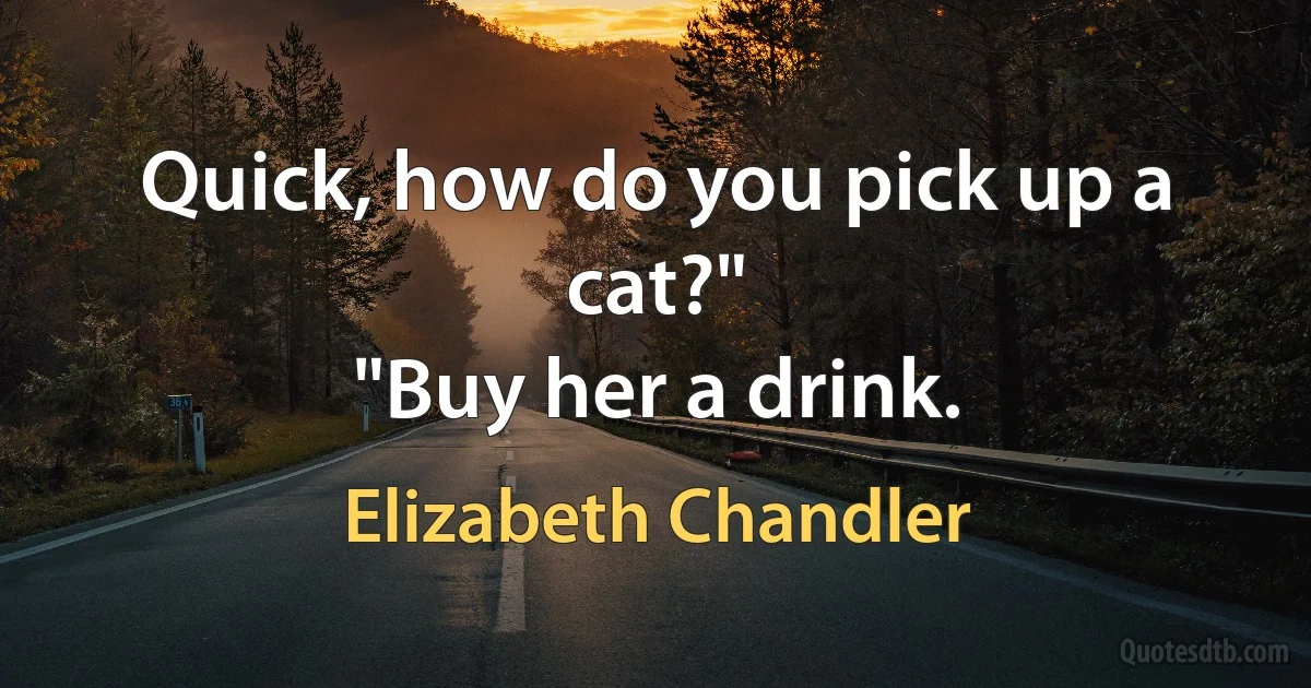 Quick, how do you pick up a cat?"
"Buy her a drink. (Elizabeth Chandler)