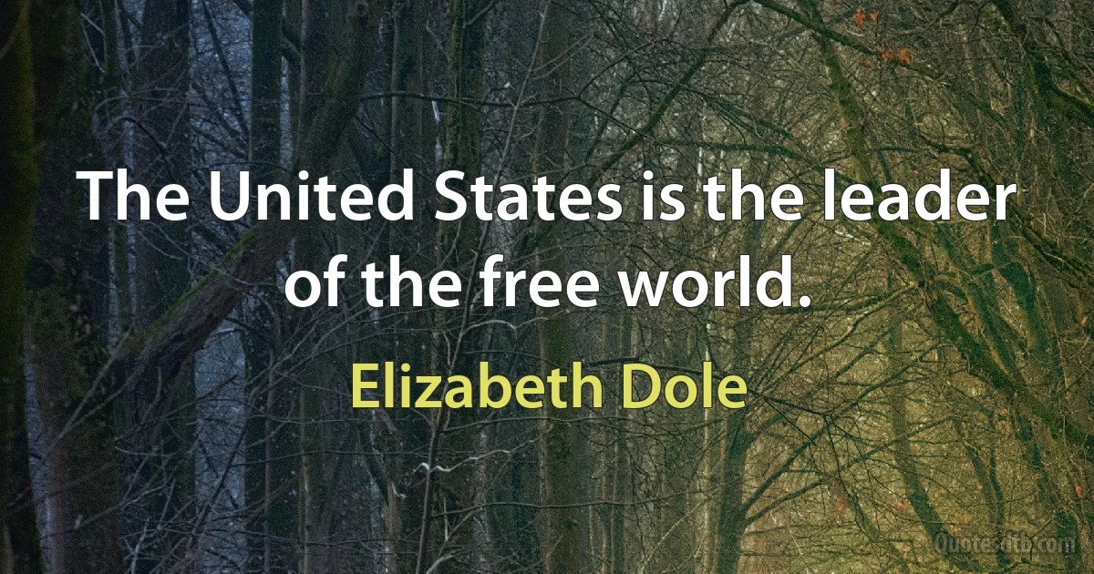 The United States is the leader of the free world. (Elizabeth Dole)