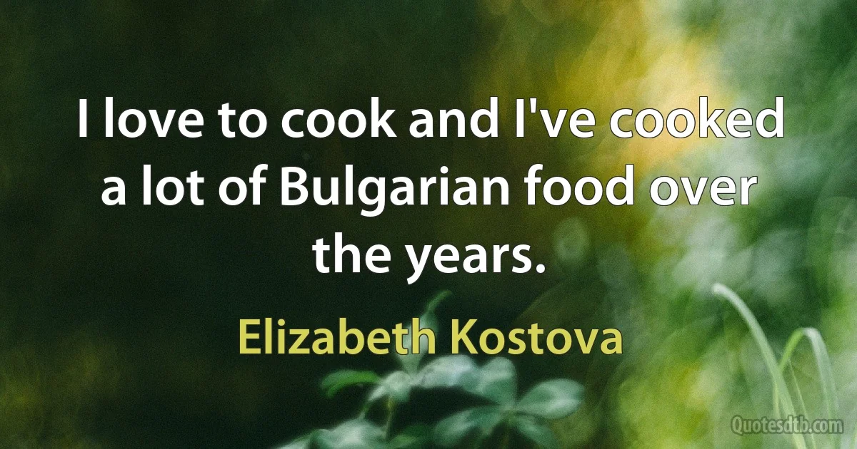 I love to cook and I've cooked a lot of Bulgarian food over the years. (Elizabeth Kostova)