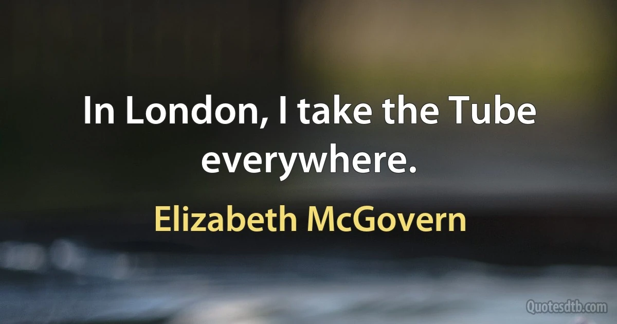 In London, I take the Tube everywhere. (Elizabeth McGovern)