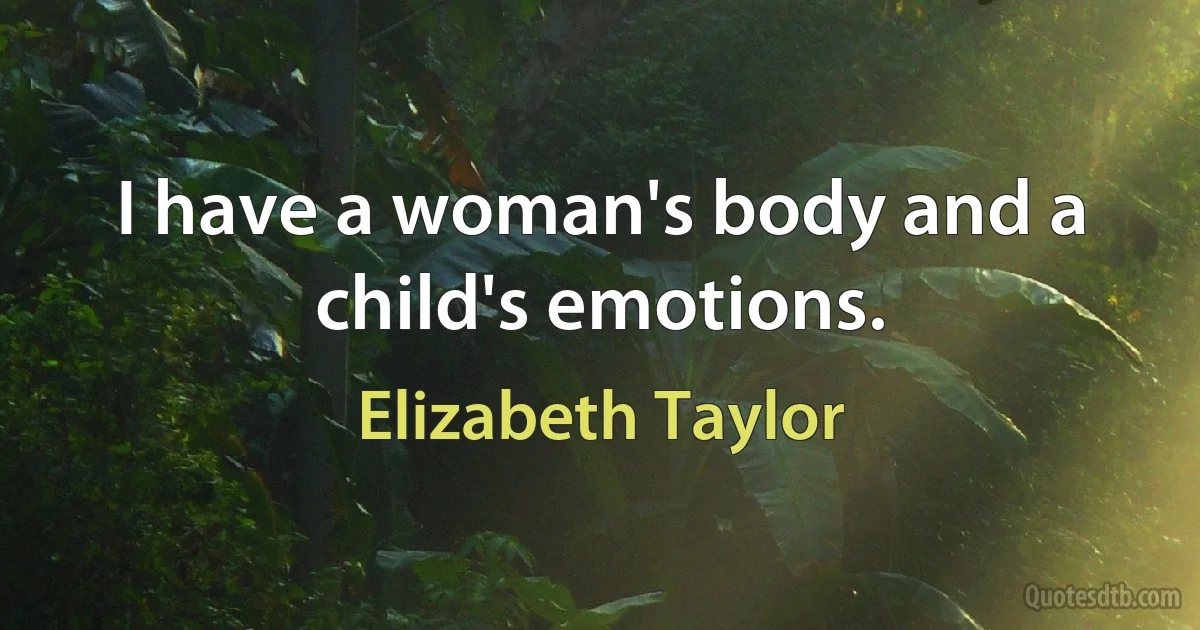 I have a woman's body and a child's emotions. (Elizabeth Taylor)