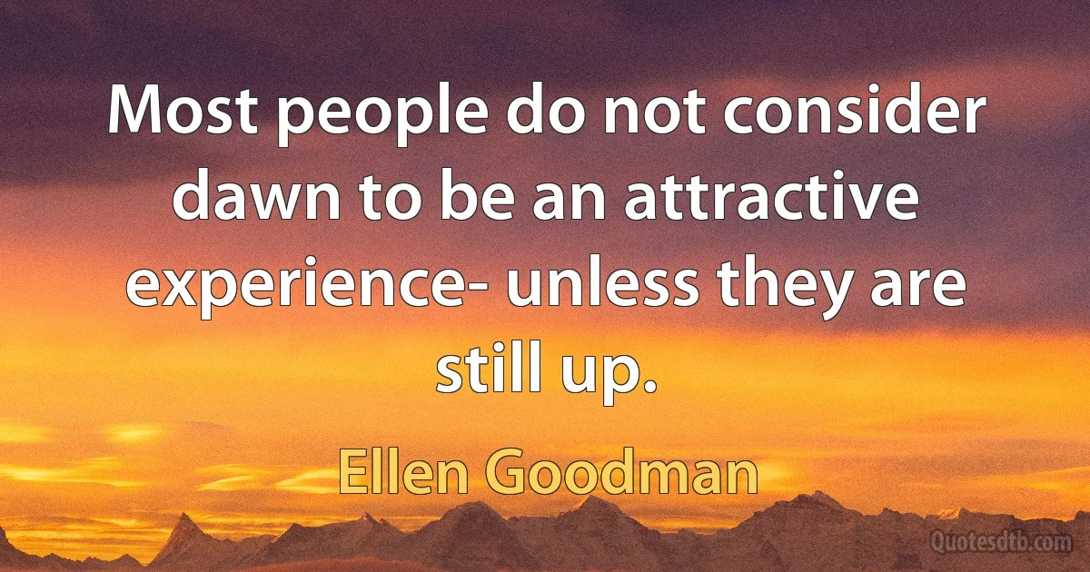 Most people do not consider dawn to be an attractive experience- unless they are still up. (Ellen Goodman)