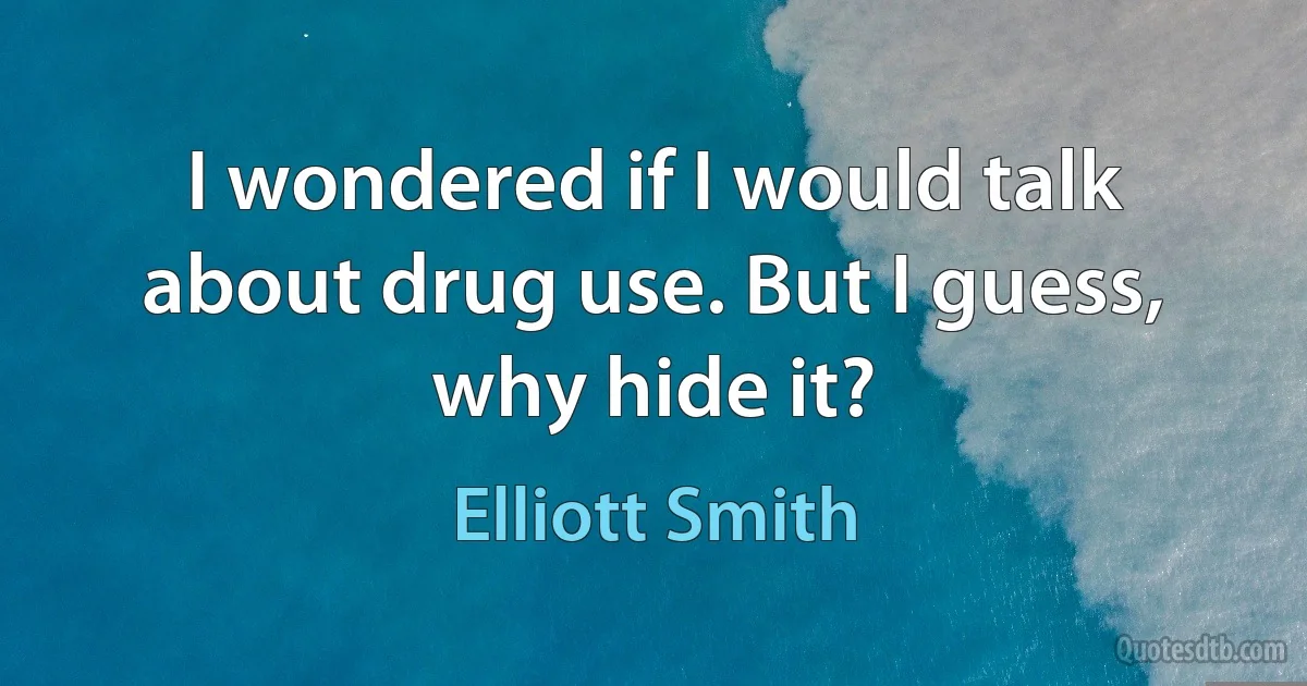 I wondered if I would talk about drug use. But I guess, why hide it? (Elliott Smith)