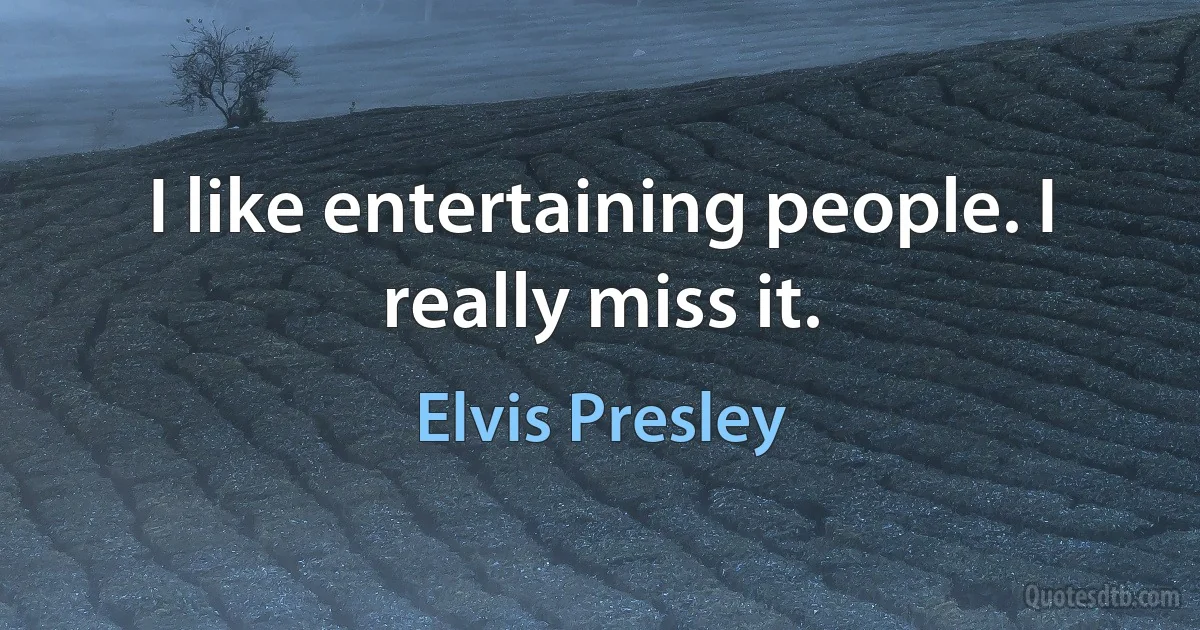 I like entertaining people. I really miss it. (Elvis Presley)