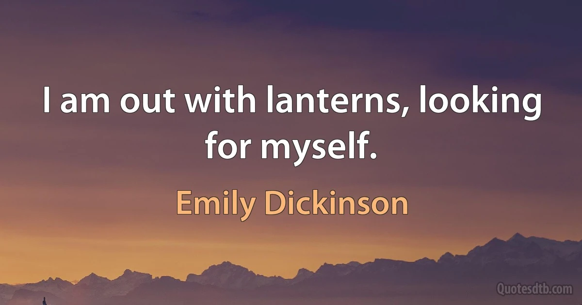 I am out with lanterns, looking for myself. (Emily Dickinson)