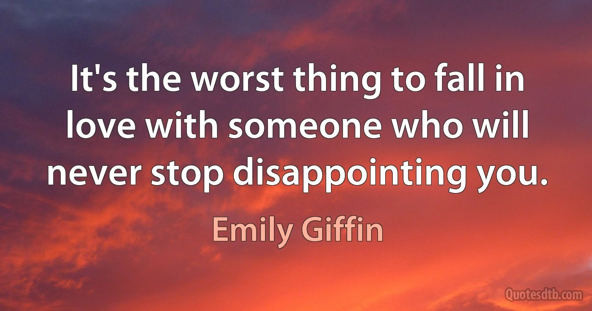 It's the worst thing to fall in love with someone who will never stop disappointing you. (Emily Giffin)