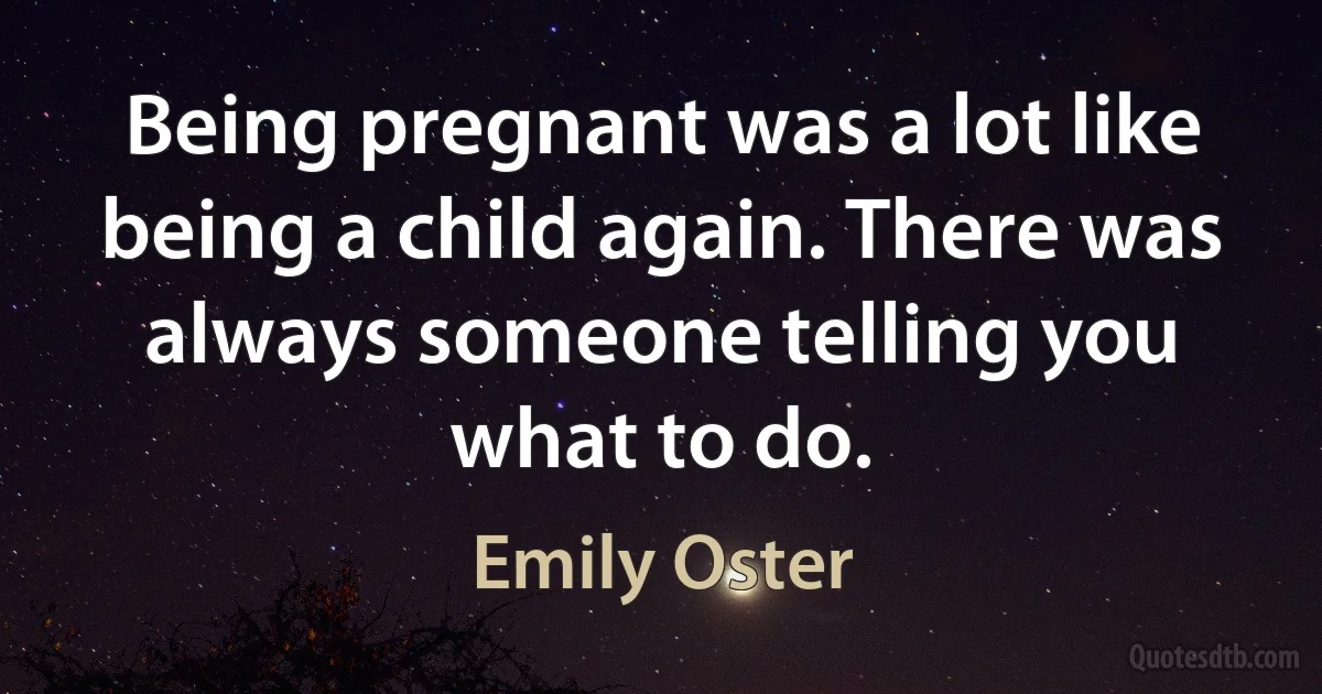 Being pregnant was a lot like being a child again. There was always someone telling you what to do. (Emily Oster)