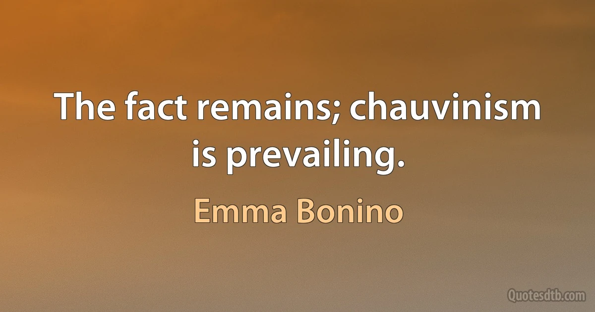 The fact remains; chauvinism is prevailing. (Emma Bonino)