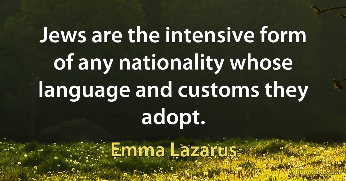 Jews are the intensive form of any nationality whose language and customs they adopt. (Emma Lazarus)